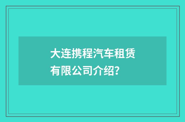 大连携程汽车租赁有限公司介绍?