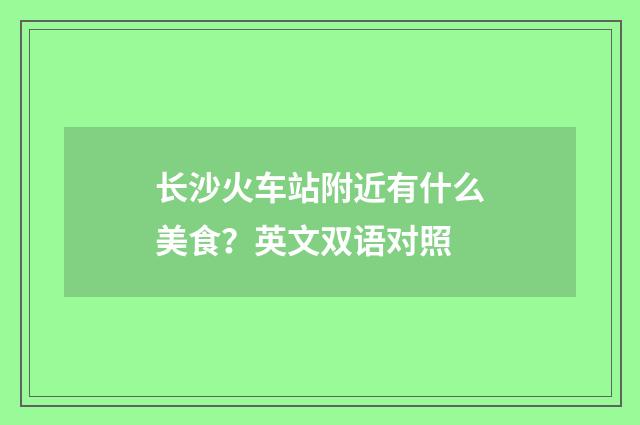 长沙火车站附近有什么美食？英文双语对照