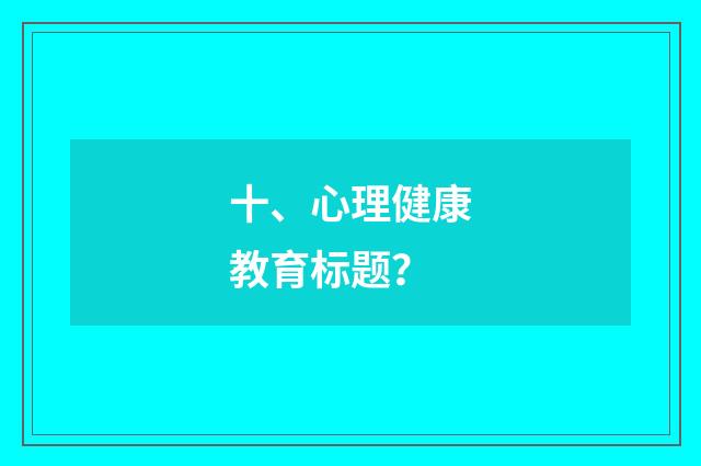 十、心理健康教育标题？