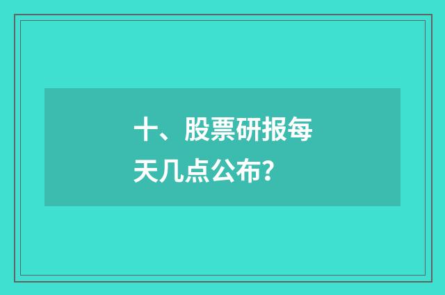 十、股票研报每天几点公布？