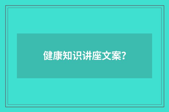 健康知识讲座文案?