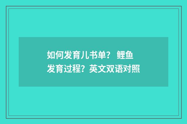 如何发育儿书单？ 鲤鱼发育过程？英文双语对照