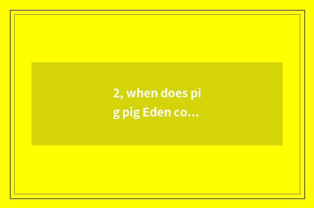2, when does pig pig Eden come off work?