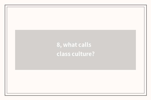 8, what calls class culture?