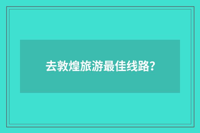 去敦煌旅游最佳线路？