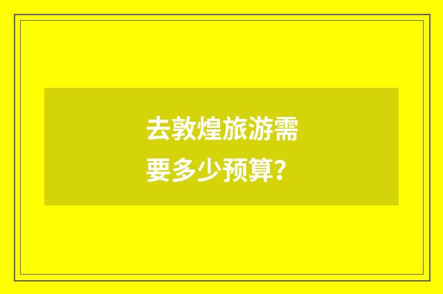 去敦煌旅游需要多少预算？