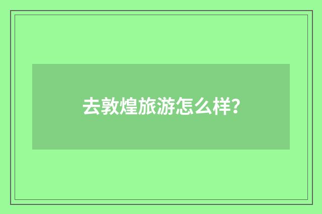 去敦煌旅游怎么样？