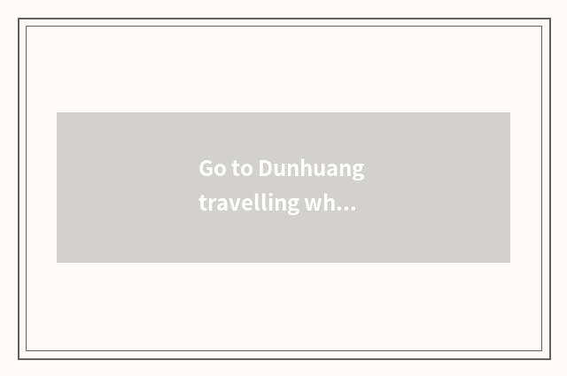 Go to Dunhuang travelling what season is good?