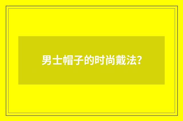 男士帽子的时尚戴法？