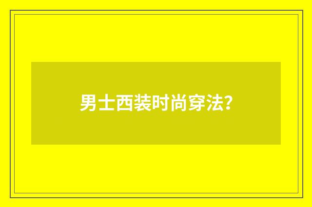 男士西装时尚穿法?