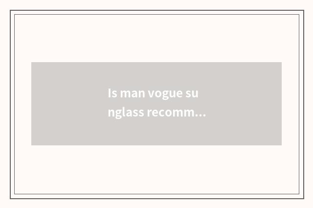 Is man vogue sunglass recommended?