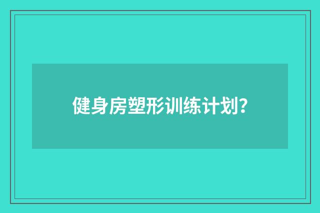 健身房塑形训练计划？