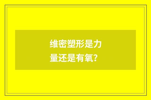 维密塑形是力量还是有氧？