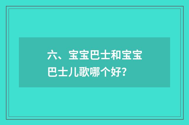 六、宝宝巴士和宝宝巴士儿歌哪个好？