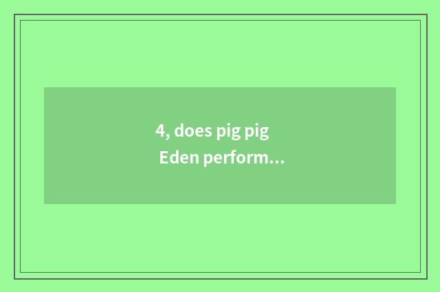 4, does pig pig Eden perform time?