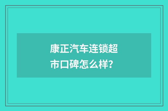 康正汽车连锁超市口碑怎么样？