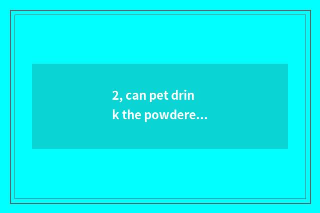 2, can pet drink the powdered milk that the person drinks?