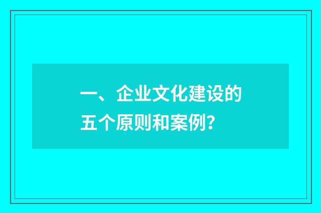 一、企业文化建设的五个原则和案例？