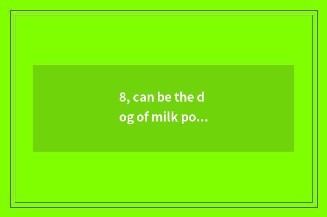 8, can be the dog of milk powder dog that the person drinks drunk?