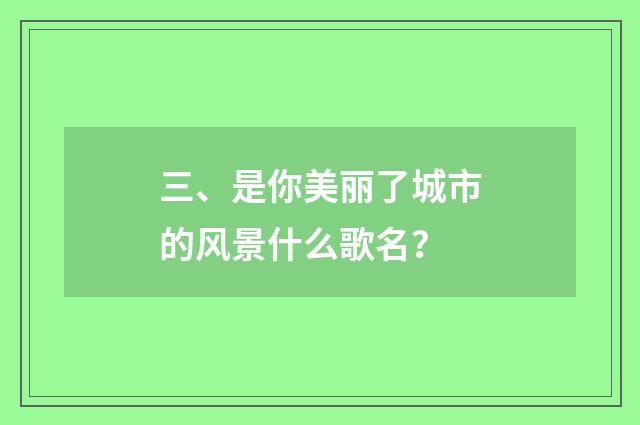 三、是你美丽了城市的风景什么歌名？