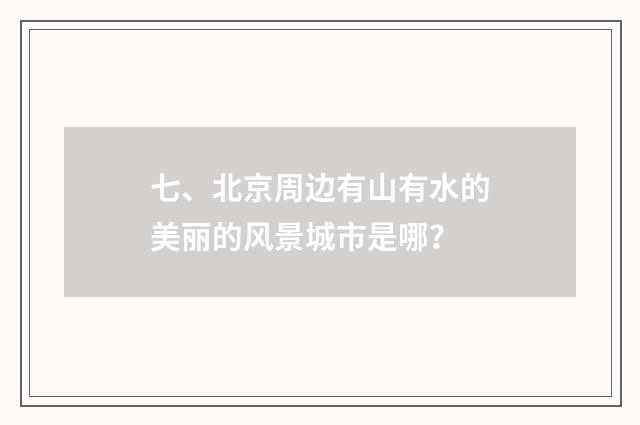 七、北京周边有山有水的美丽的风景城市是哪？