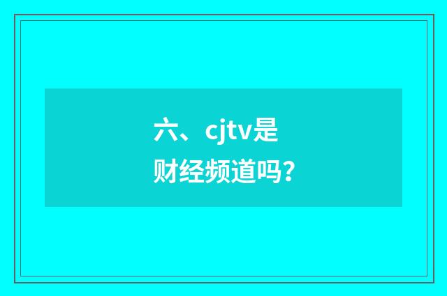 六、cjtv是财经频道吗？
