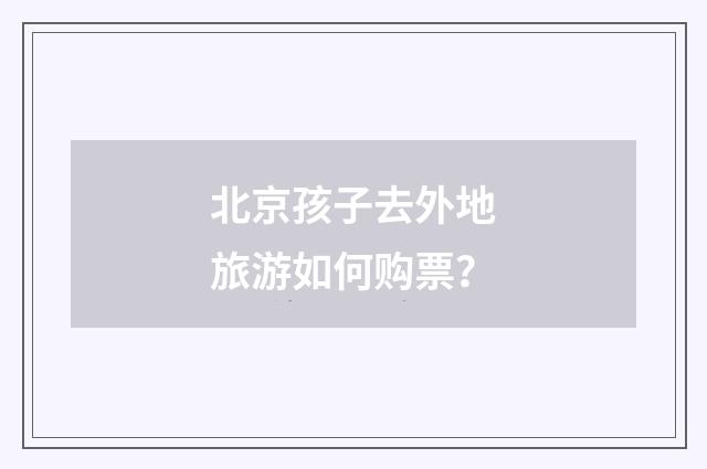 北京孩子去外地旅游如何购票？