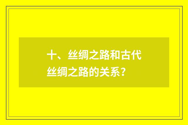 十、丝绸之路和古代丝绸之路的关系？