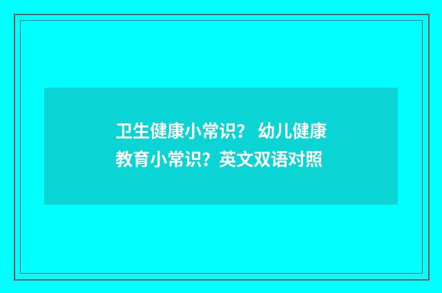 卫生健康小常识？ 幼儿健康教育小常识？英文双语对照