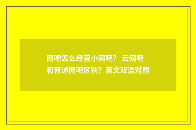 网吧怎么经营小网吧？ 云网吧和普通网吧区别？英文双语对照