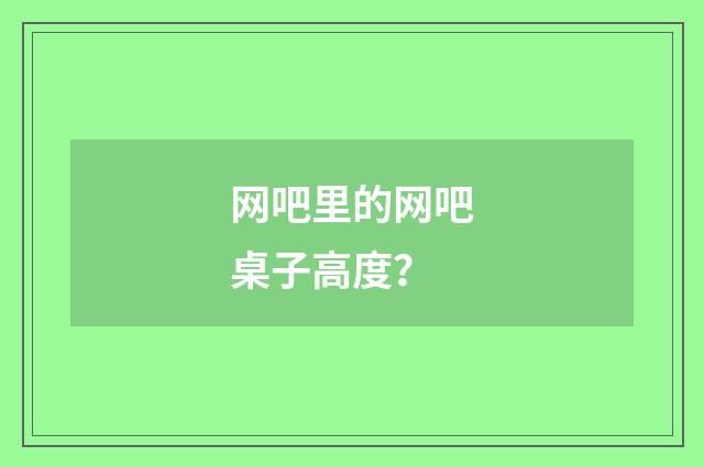 网吧里的网吧桌子高度？