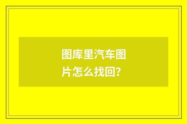 图库里汽车图片怎么找回？