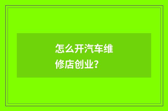 怎么开汽车维修店创业?