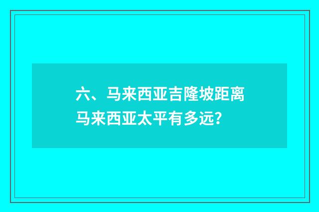 六、马来西亚吉隆坡距离马来西亚太平有多远？