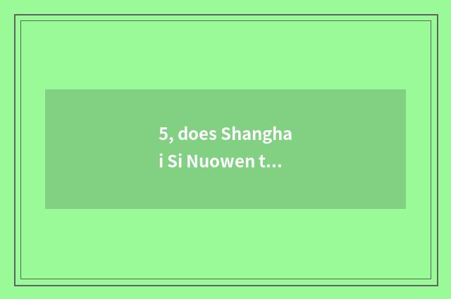 5, does Shanghai Si Nuowen turn transmission limited company how?