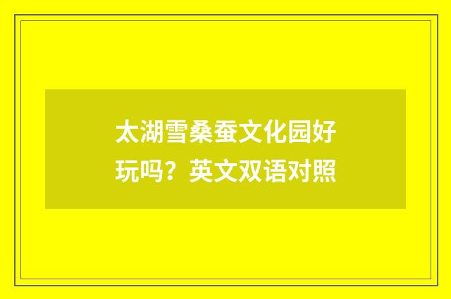 太湖雪桑蚕文化园好玩吗？英文双语对照