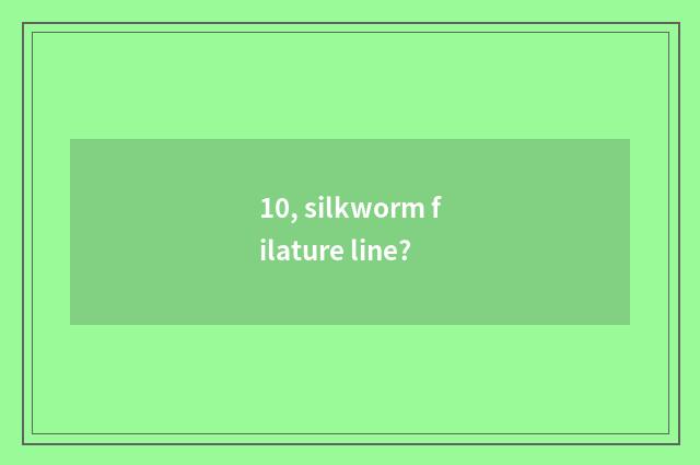 10, silkworm filature line?