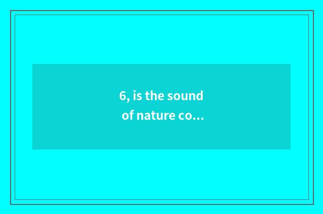 6, is the sound of nature commented on?