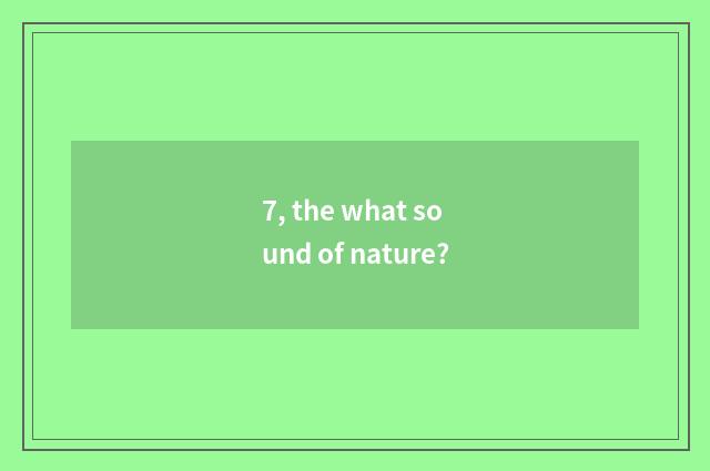 7, the what sound of nature?