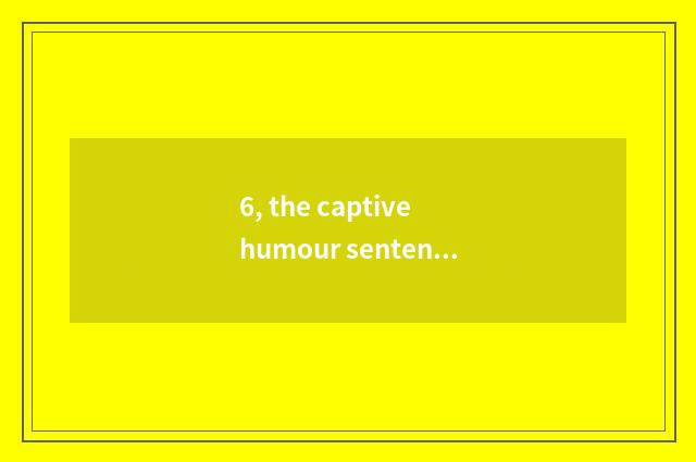 6, the captive humour sentence of cate?