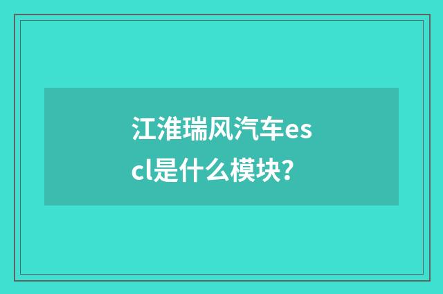 江淮瑞风汽车escl是什么模块？