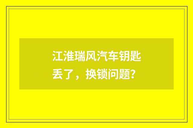江淮瑞风汽车钥匙丢了，换锁问题？