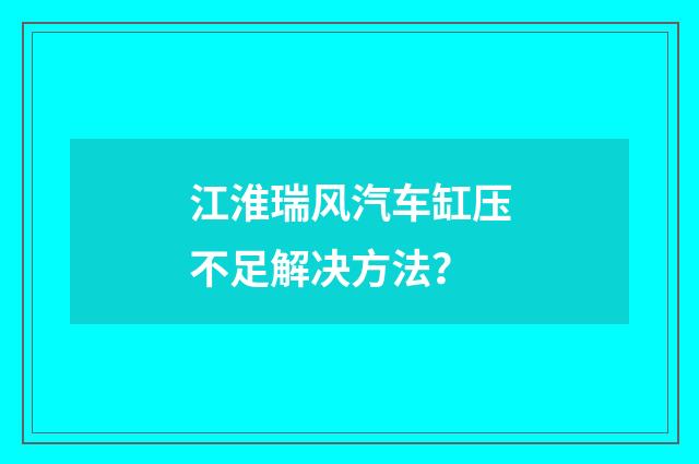 江淮瑞风汽车缸压不足解决方法？