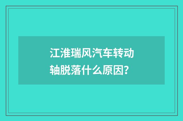 江淮瑞风汽车转动轴脱落什么原因？