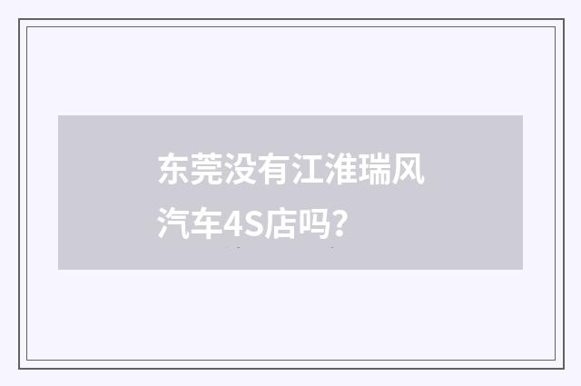东莞没有江淮瑞风汽车4S店吗？