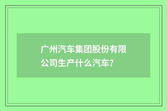 广州汽车集团股份有限公司生产什么汽车？