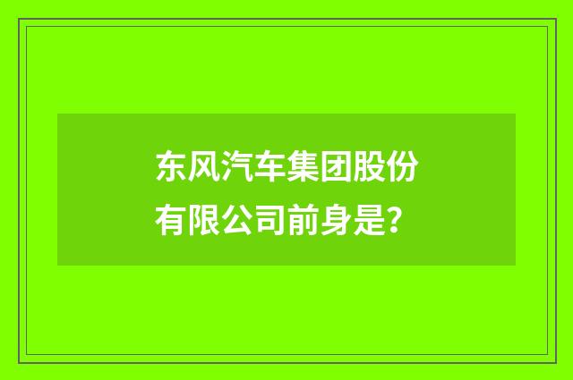 东风汽车集团股份有限公司前身是？