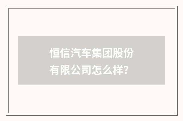 恒信汽车集团股份有限公司怎么样？