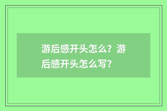 游后感开头怎么？游后感开头怎么写？
