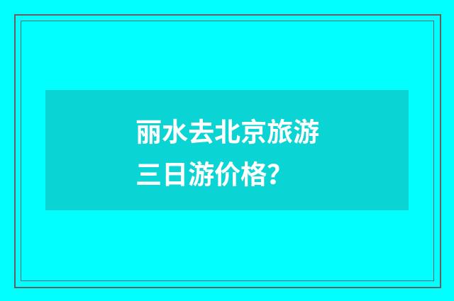 丽水去北京旅游三日游价格?